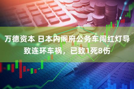 万德资本 日本内阁府公务车闯红灯导致连环车祸，已致1死8伤