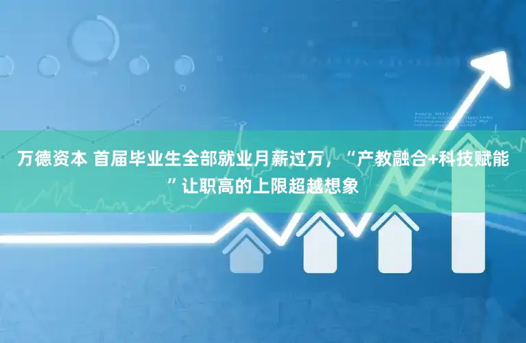 万德资本 首届毕业生全部就业月薪过万，“产教融合+科技赋能”让职高的上限超越想象