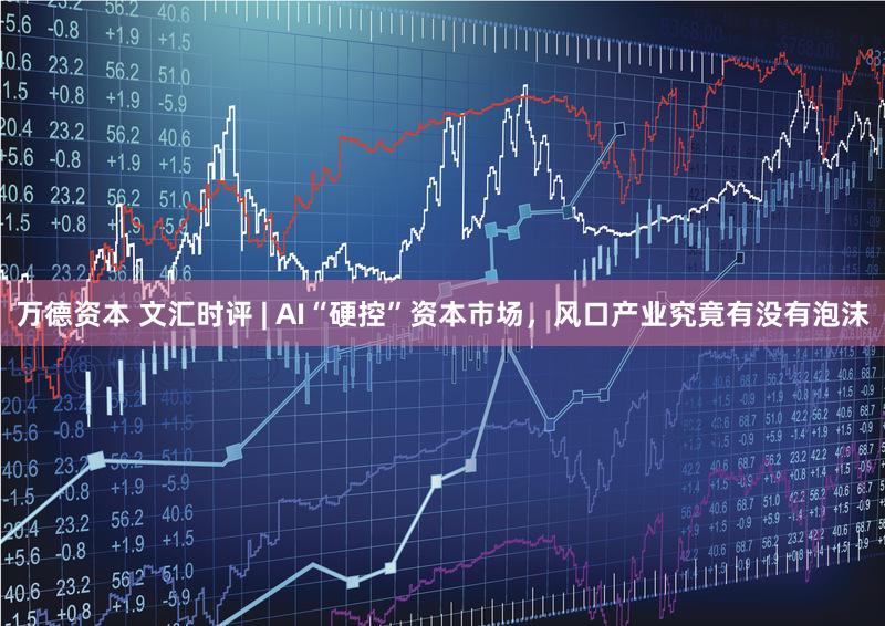 万德资本 文汇时评 | AI“硬控”资本市场，风口产业究竟有没有泡沫
