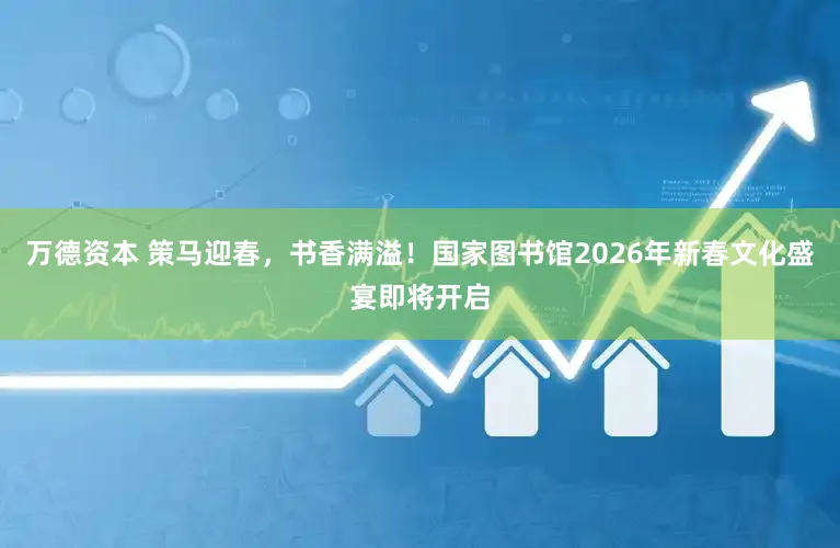 万德资本 策马迎春，书香满溢！国家图书馆2026年新春文化盛宴即将开启