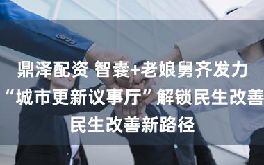 鼎泽配资 智囊+老娘舅齐发力，黄浦“城市更新议事厅”解锁民生改善新路径