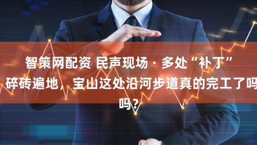 智策网配资 民声现场 · 多处“补丁”、碎砖遍地，宝山这处沿河步道真的完工了吗？