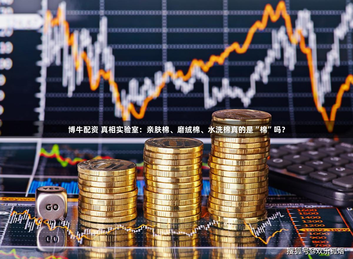 博牛配资 真相实验室：亲肤棉、磨绒棉、水洗棉真的是“棉”吗？