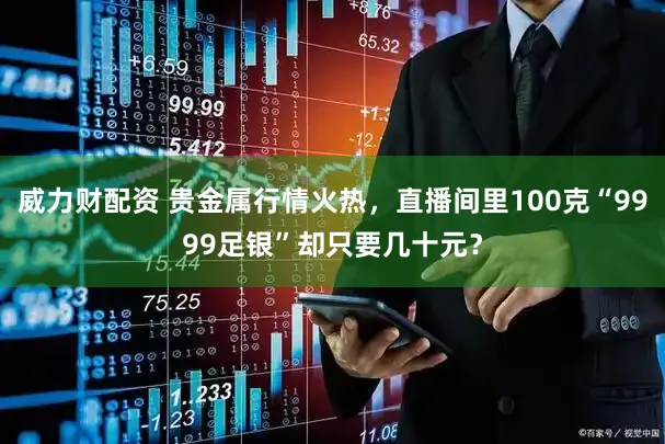 威力财配资 贵金属行情火热，直播间里100克“9999足银”却只要几十元？