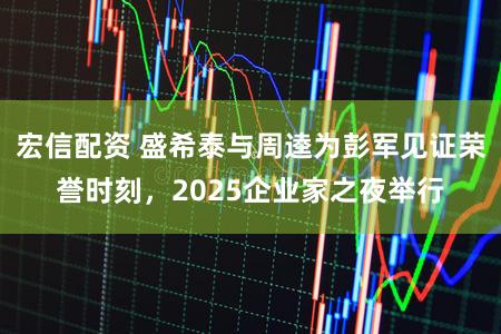 宏信配资 盛希泰与周逵为彭军见证荣誉时刻，2025企业家之夜举行