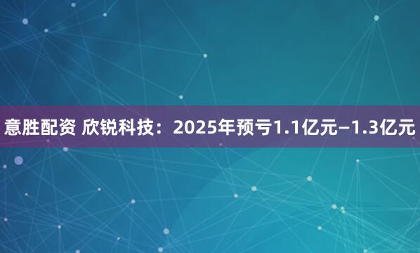 意胜配资 欣锐科技：2025年预亏1.1亿元—1.3亿元