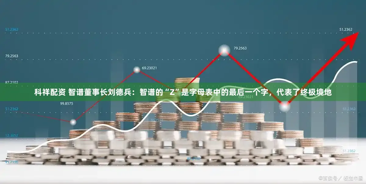 科祥配资 智谱董事长刘德兵：智谱的“Z”是字母表中的最后一个字，代表了终极境地