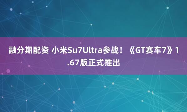 融分期配资 小米Su7Ultra参战！《GT赛车7》1.67版正式推出