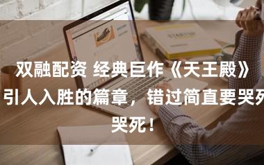 双融配资 经典巨作《天王殿》，引人入胜的篇章，错过简直要哭死！