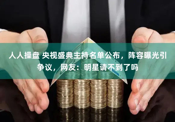 人人操盘 央视盛典主持名单公布，阵容曝光引争议，网友：明星请不到了吗