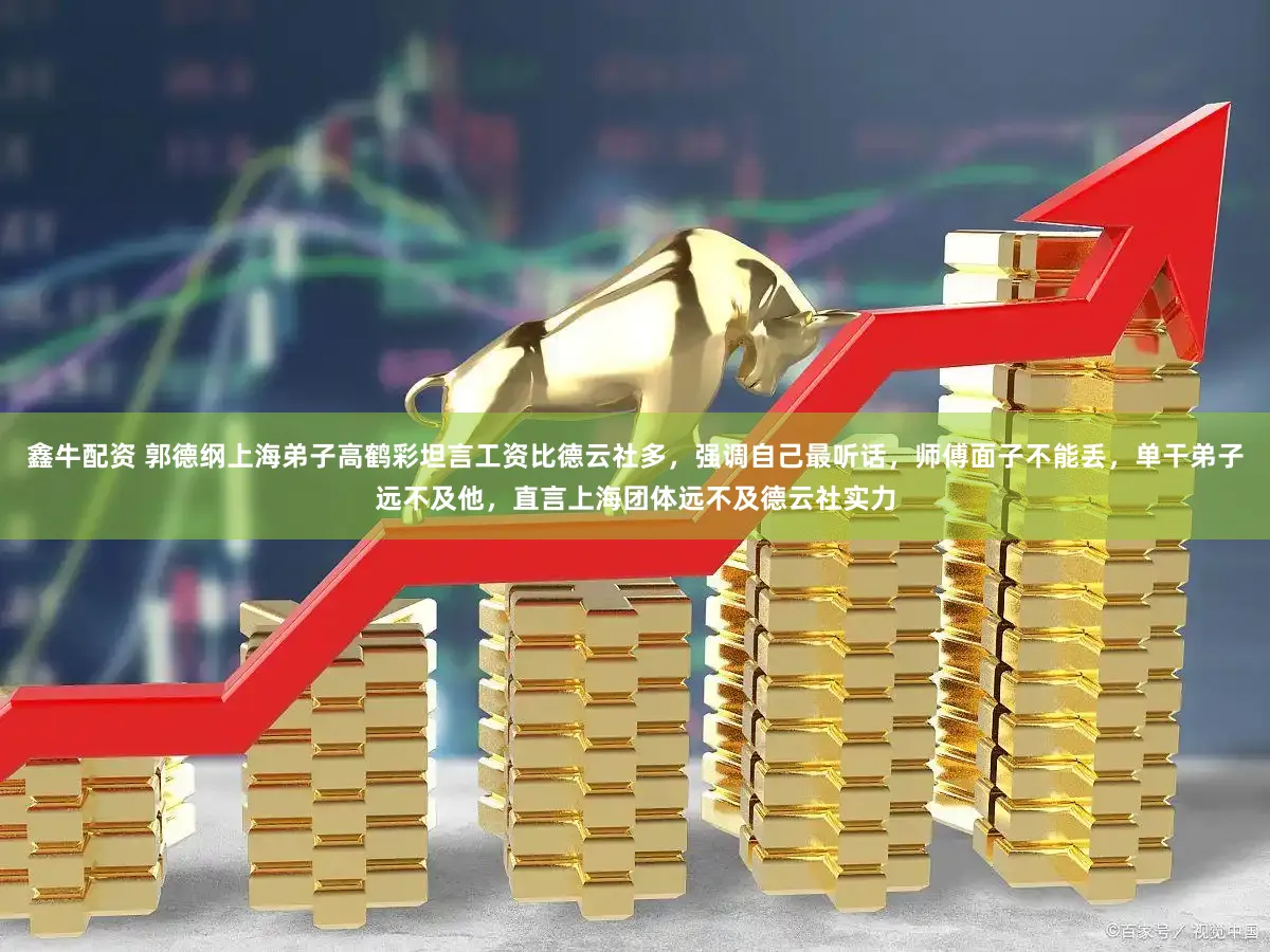 鑫牛配资 郭德纲上海弟子高鹤彩坦言工资比德云社多，强调自己最听话，师傅面子不能丢，单干弟子远不及他，直言上海团体远不及德云社实力