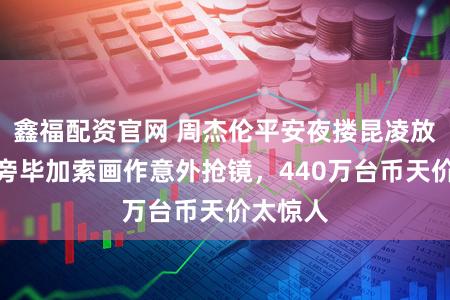 鑫福配资官网 周杰伦平安夜搂昆凌放闪，身旁毕加索画作意外抢镜，440万台币天价太惊人