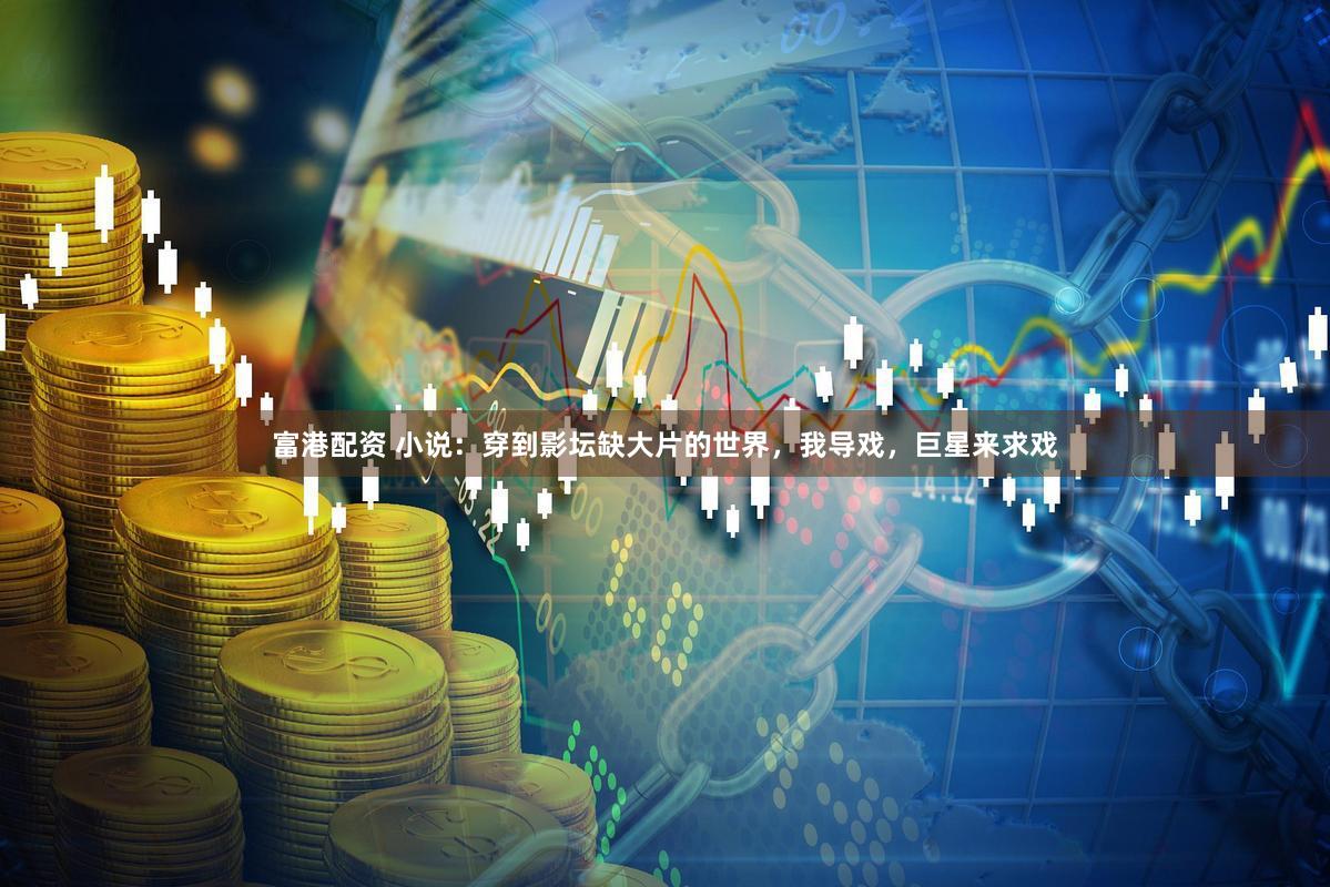 富港配资 小说：穿到影坛缺大片的世界，我导戏，巨星来求戏