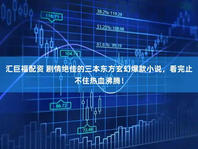 汇巨福配资 剧情绝佳的三本东方玄幻爆款小说，看完止不住热血沸腾！