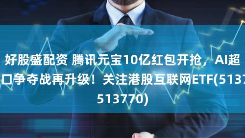 好股盛配资 腾讯元宝10亿红包开抢，AI超级入口争夺战再升级！关注港股互联网ETF(513770)