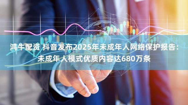 鸿牛配资 抖音发布2025年未成年人网络保护报告：未成年人模式优质内容达680万条