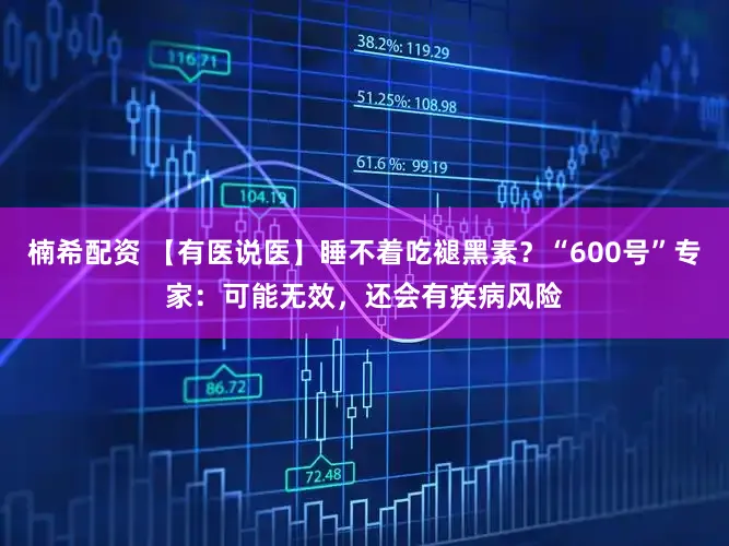 楠希配资 【有医说医】睡不着吃褪黑素？“600号”专家：可能无效，还会有疾病风险