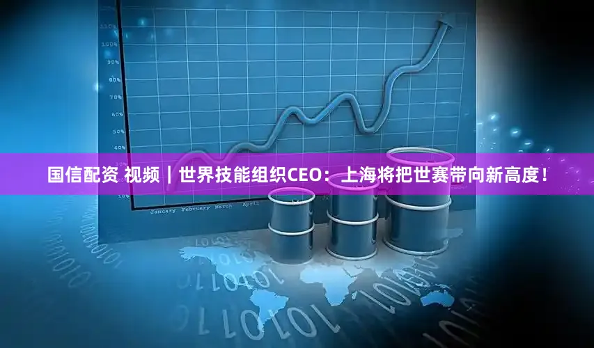 国信配资 视频｜世界技能组织CEO：上海将把世赛带向新高度！