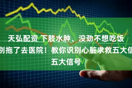 天弘配资 下肢水肿、没劲不想吃饭，别拖了去医院！教你识别心脏求救五大信号