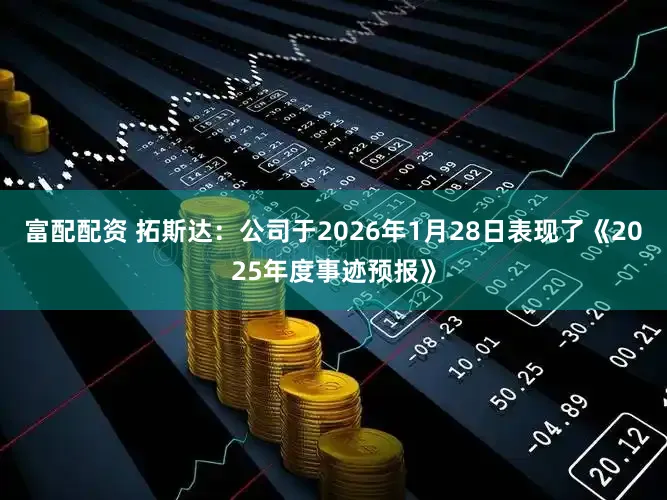 富配配资 拓斯达：公司于2026年1月28日表现了《2025年度事迹预报》