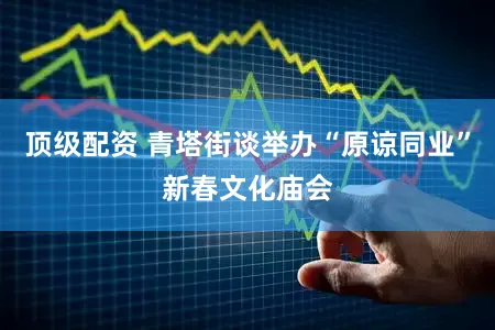 顶级配资 青塔街谈举办“原谅同业”新春文化庙会