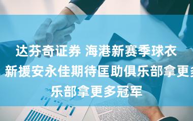 达芬奇证券 海港新赛季球衣出炉，新援安永佳期待匡助俱乐部拿更多冠军