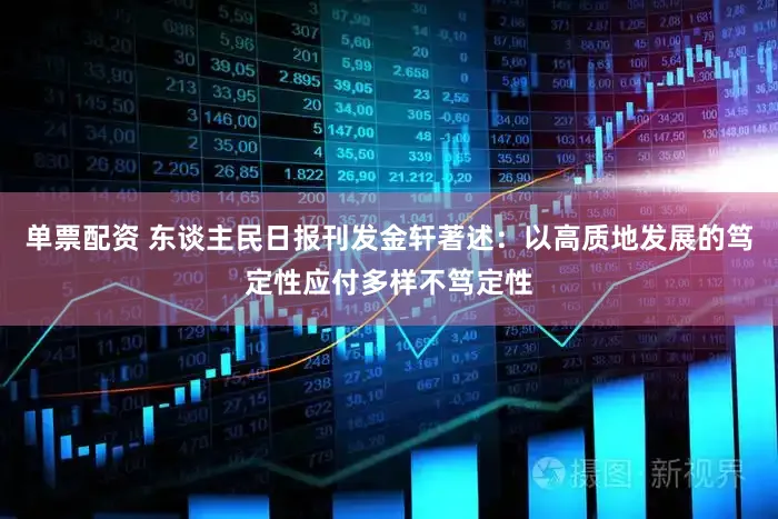 单票配资 东谈主民日报刊发金轩著述：以高质地发展的笃定性应付多样不笃定性