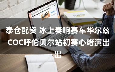 泰仓配资 冰上奏响赛车华尔兹 COC呼伦贝尔站初赛心绪演出