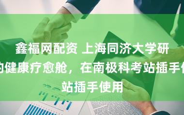 鑫福网配资 上海同济大学研发的健康疗愈舱，在南极科考站插手使用