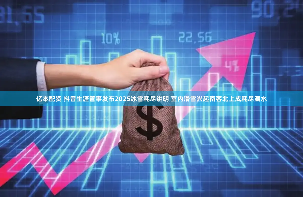 亿本配资 抖音生涯管事发布2025冰雪耗尽讲明 室内滑雪兴起南客北上成耗尽潮水