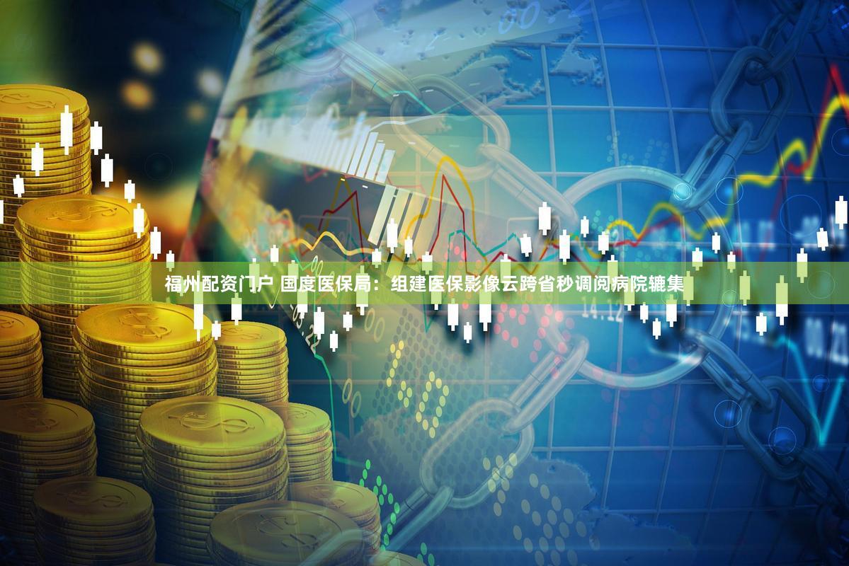 福州配资门户 国度医保局：组建医保影像云跨省秒调阅病院辘集