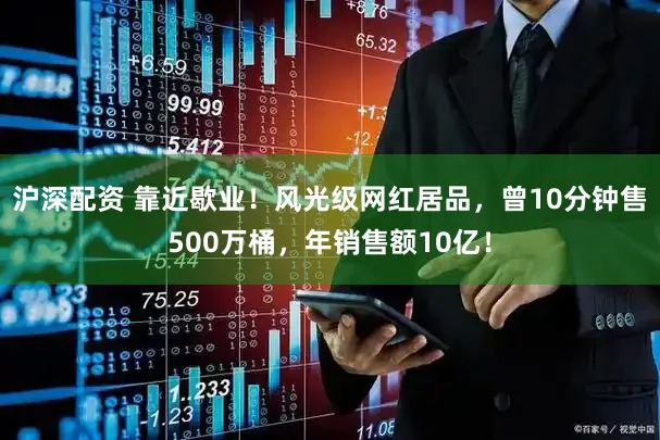 沪深配资 靠近歇业！风光级网红居品，曾10分钟售500万桶，年销售额10亿！