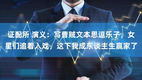 证配所 演义：写曹贼文本思逗乐子，女星们追着入戏，这下我成东谈主生赢家了
