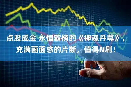 点股成金 永恒霸榜的《神魂丹尊》，充满画面感的片断，值得N刷！