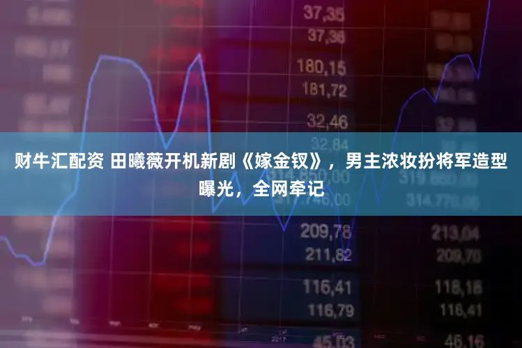 财牛汇配资 田曦薇开机新剧《嫁金钗》，男主浓妆扮将军造型曝光，全网牵记