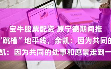 宝牛股票配资 原宁德期间推论总裁朱威“跳槽”地平线，余凯：因为共同的处事和愿景走到一齐