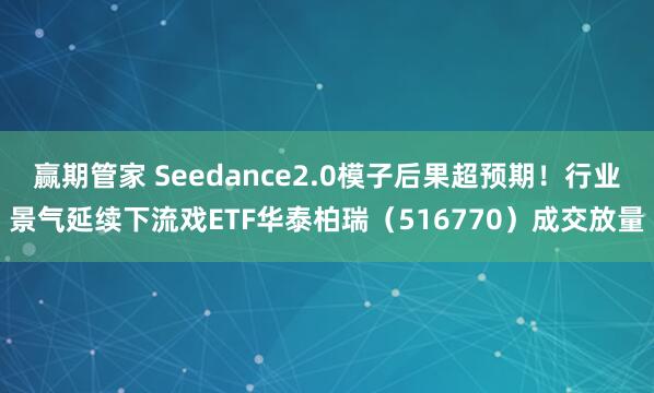 赢期管家 Seedance2.0模子后果超预期！行业景气延续下流戏ETF华泰柏瑞（516770）成交放量