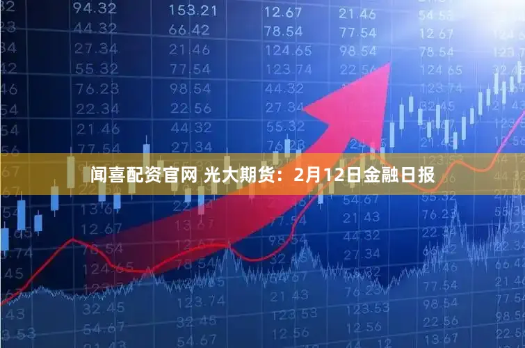 闻喜配资官网 光大期货：2月12日金融日报