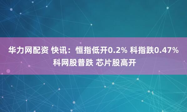 华力网配资 快讯：恒指低开0.2% 科指跌0.47% 科网股普跌 芯片股高开