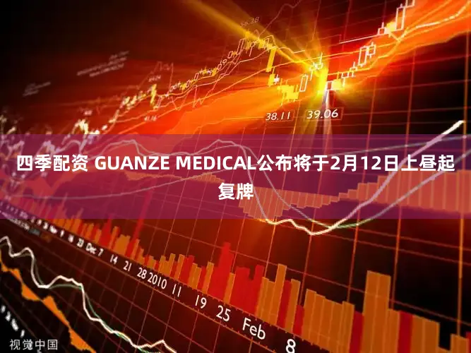 四季配资 GUANZE MEDICAL公布将于2月12日上昼起复牌