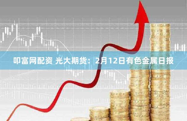 叩富网配资 光大期货：2月12日有色金属日报