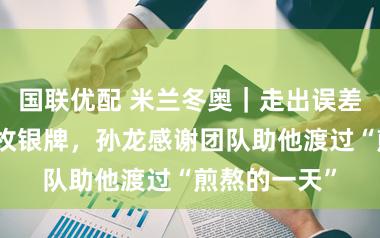 国联优配 米兰冬奥｜走出误差阴雨拼下一枚银牌，孙龙感谢团队助他渡过“煎熬的一天”