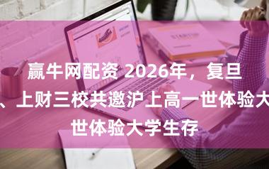 赢牛网配资 2026年，复旦、同济、上财三校共邀沪上高一世体验大学生存