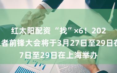 红太阳配资 “找”×6！2026宇宙开采者前锋大会将于3月27日至29日在上海举办