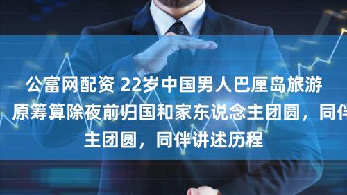 公富网配资 22岁中国男人巴厘岛旅游时溺一火，原筹算除夜前归国和家东说念主团圆，同伴讲述历程