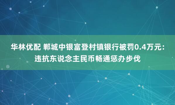 华林优配 郸城中银富登村镇银行被罚0.4万元：违抗东说念主民币畅通惩办步伐