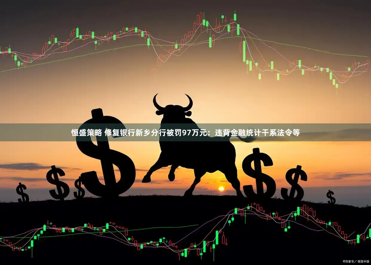 恒盛策略 修复银行新乡分行被罚97万元：违背金融统计干系法令等