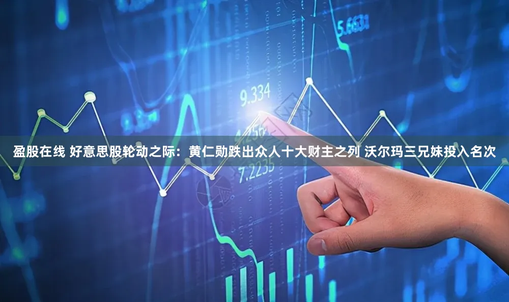 盈股在线 好意思股轮动之际：黄仁勋跌出众人十大财主之列 沃尔玛三兄妹投入名次