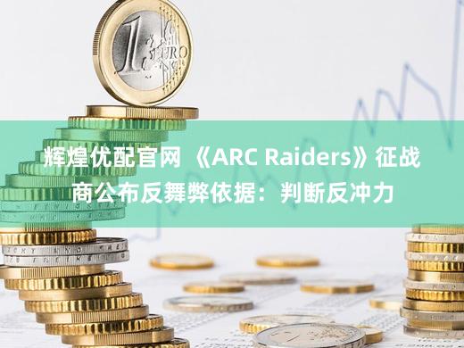 辉煌优配官网 《ARC Raiders》征战商公布反舞弊依据：判断反冲力