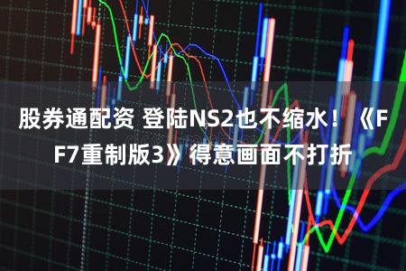 股券通配资 登陆NS2也不缩水！《FF7重制版3》得意画面不打折